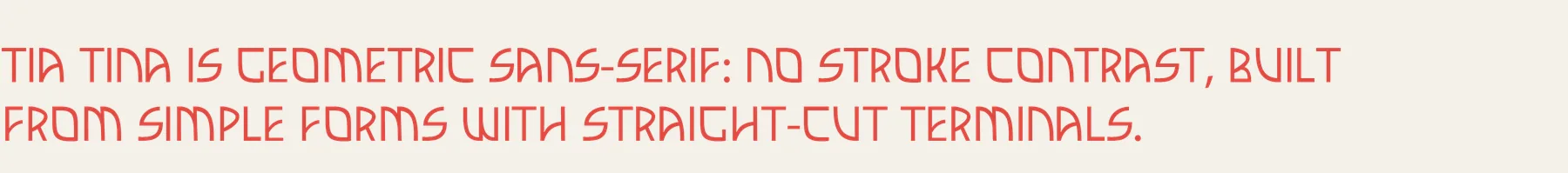 Tia Tina is geometric sans-serif: no stroke contrast, built from simple forms with straight-cut terminals